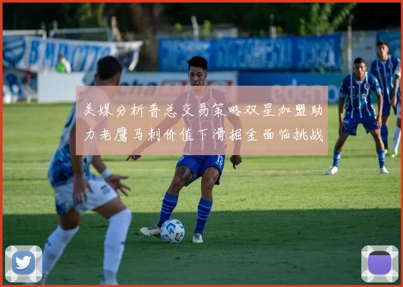 美媒分析普总交易策略双星加盟助力老鹰马刺价值下滑掘金面临挑战