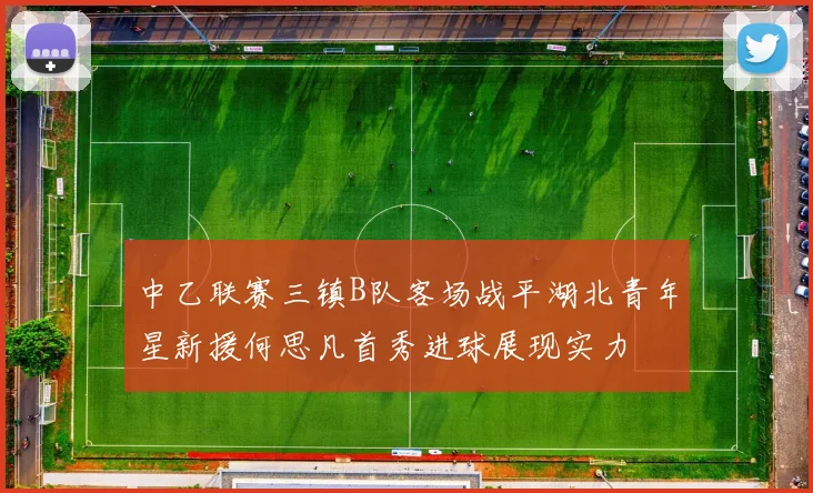 中乙联赛三镇B队客场战平湖北青年星新援何思凡首秀进球展现实力