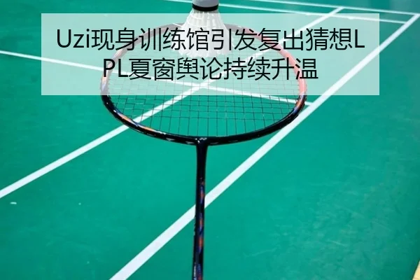 Uzi现身训练馆引发复出猜想LPL夏窗舆论持续升温